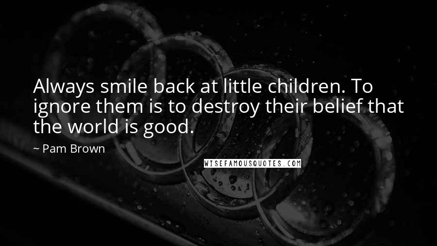 Pam Brown Quotes: Always smile back at little children. To ignore them is to destroy their belief that the world is good.