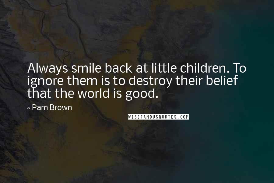 Pam Brown Quotes: Always smile back at little children. To ignore them is to destroy their belief that the world is good.