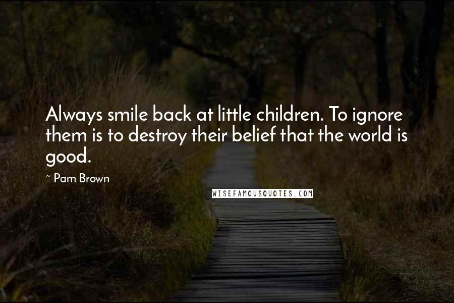 Pam Brown Quotes: Always smile back at little children. To ignore them is to destroy their belief that the world is good.