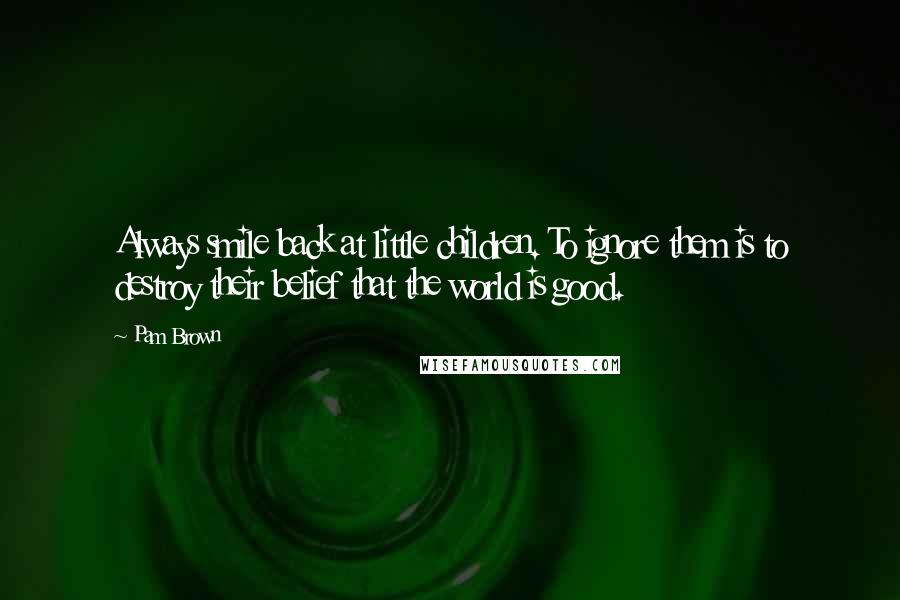 Pam Brown Quotes: Always smile back at little children. To ignore them is to destroy their belief that the world is good.