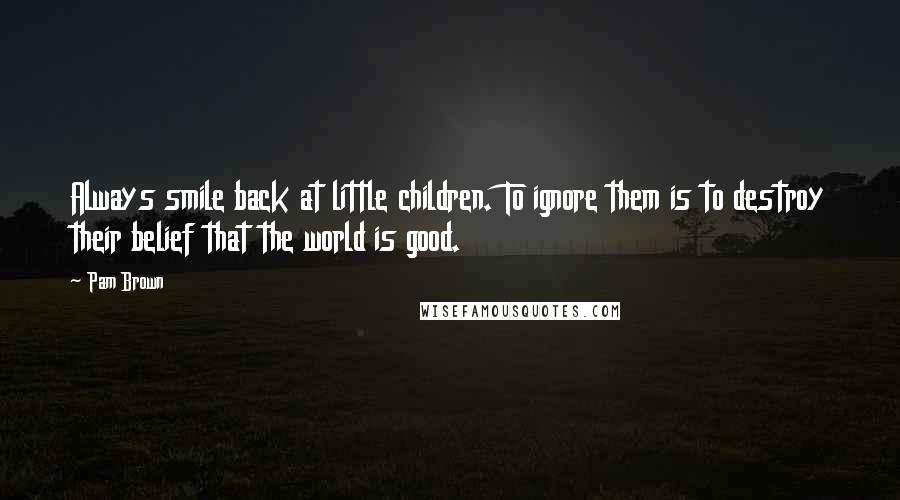 Pam Brown Quotes: Always smile back at little children. To ignore them is to destroy their belief that the world is good.
