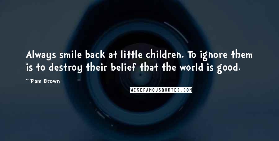 Pam Brown Quotes: Always smile back at little children. To ignore them is to destroy their belief that the world is good.
