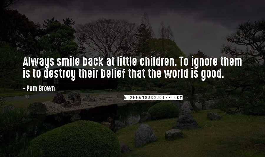 Pam Brown Quotes: Always smile back at little children. To ignore them is to destroy their belief that the world is good.