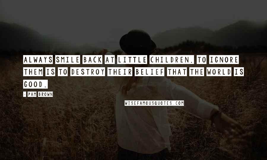 Pam Brown Quotes: Always smile back at little children. To ignore them is to destroy their belief that the world is good.