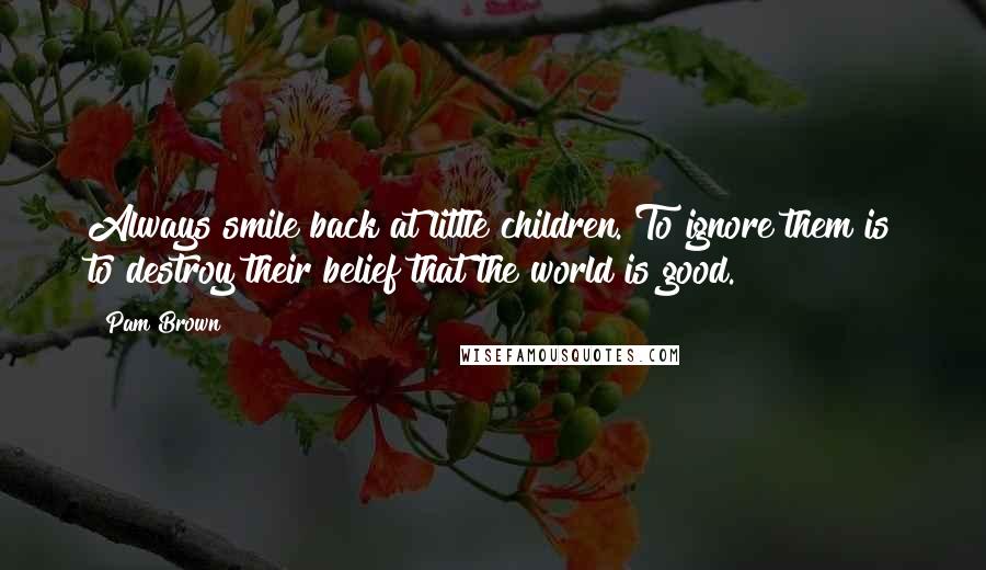 Pam Brown Quotes: Always smile back at little children. To ignore them is to destroy their belief that the world is good.