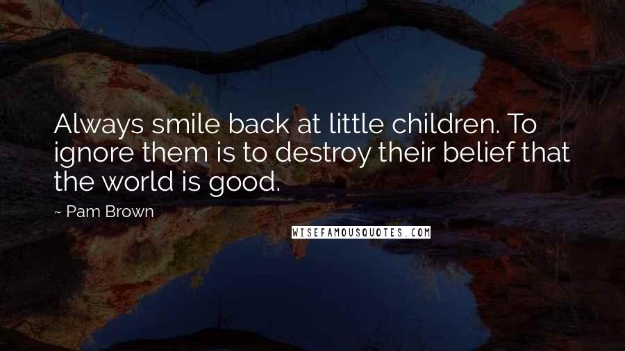 Pam Brown Quotes: Always smile back at little children. To ignore them is to destroy their belief that the world is good.