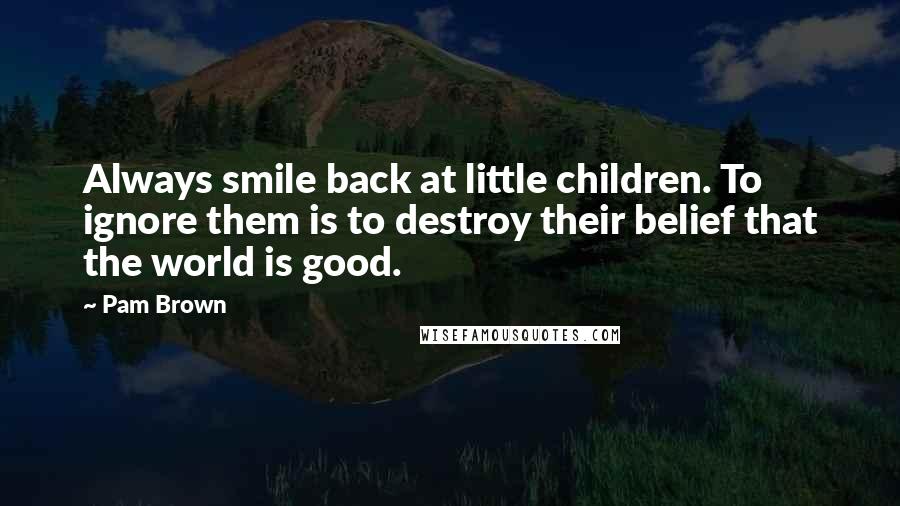 Pam Brown Quotes: Always smile back at little children. To ignore them is to destroy their belief that the world is good.