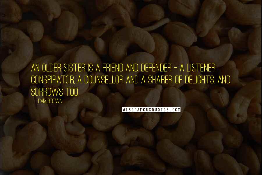 Pam Brown Quotes: An older sister is a friend and defender - a listener, conspirator, a counsellor and a sharer of delights. And sorrows too.