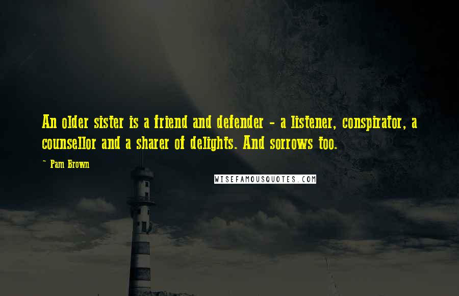 Pam Brown Quotes: An older sister is a friend and defender - a listener, conspirator, a counsellor and a sharer of delights. And sorrows too.