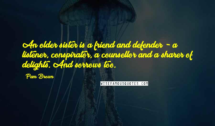 Pam Brown Quotes: An older sister is a friend and defender - a listener, conspirator, a counsellor and a sharer of delights. And sorrows too.