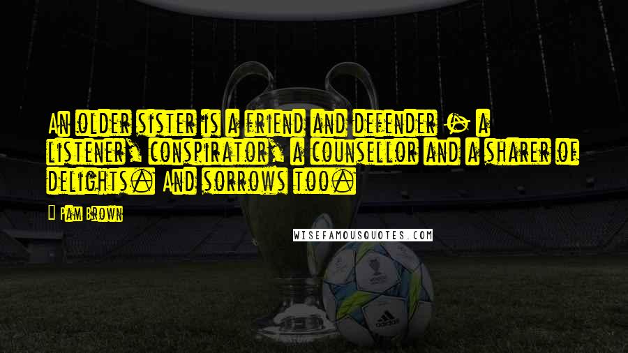 Pam Brown Quotes: An older sister is a friend and defender - a listener, conspirator, a counsellor and a sharer of delights. And sorrows too.