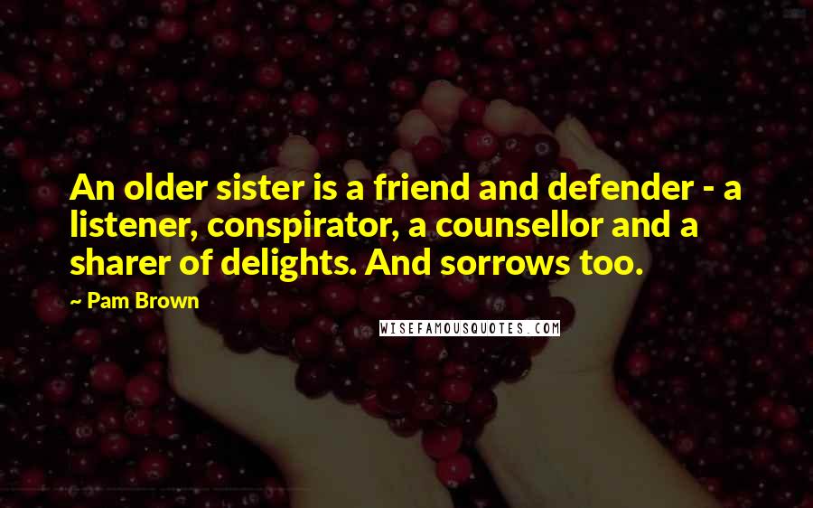 Pam Brown Quotes: An older sister is a friend and defender - a listener, conspirator, a counsellor and a sharer of delights. And sorrows too.