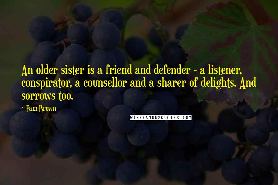 Pam Brown Quotes: An older sister is a friend and defender - a listener, conspirator, a counsellor and a sharer of delights. And sorrows too.