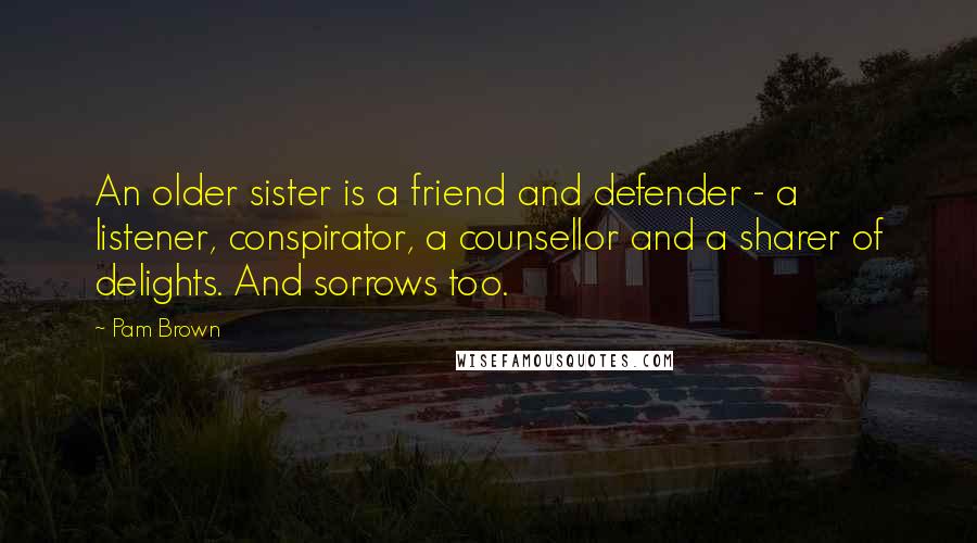 Pam Brown Quotes: An older sister is a friend and defender - a listener, conspirator, a counsellor and a sharer of delights. And sorrows too.