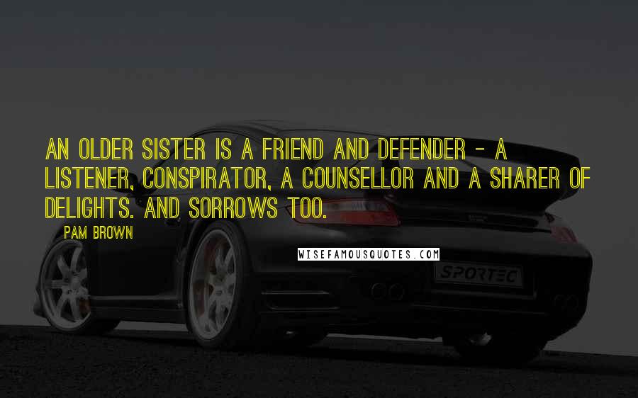 Pam Brown Quotes: An older sister is a friend and defender - a listener, conspirator, a counsellor and a sharer of delights. And sorrows too.