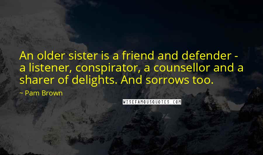 Pam Brown Quotes: An older sister is a friend and defender - a listener, conspirator, a counsellor and a sharer of delights. And sorrows too.