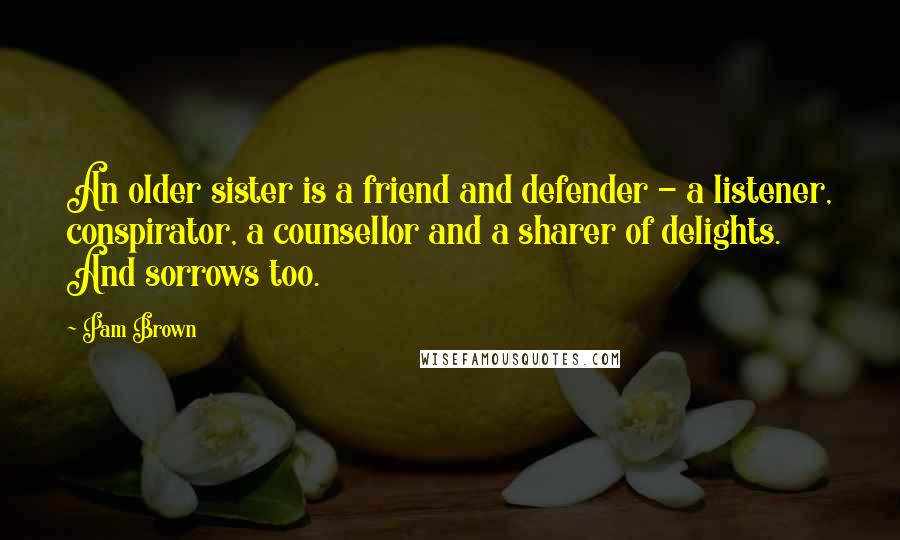 Pam Brown Quotes: An older sister is a friend and defender - a listener, conspirator, a counsellor and a sharer of delights. And sorrows too.