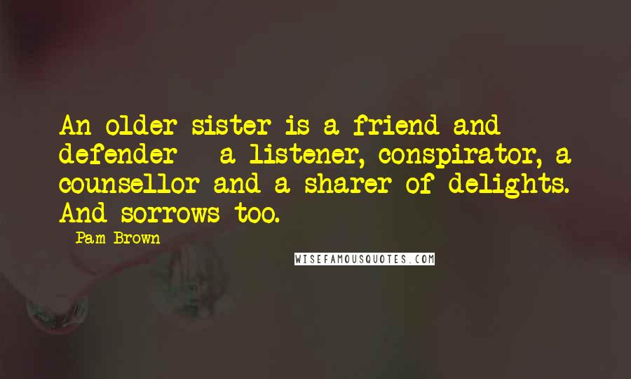 Pam Brown Quotes: An older sister is a friend and defender - a listener, conspirator, a counsellor and a sharer of delights. And sorrows too.