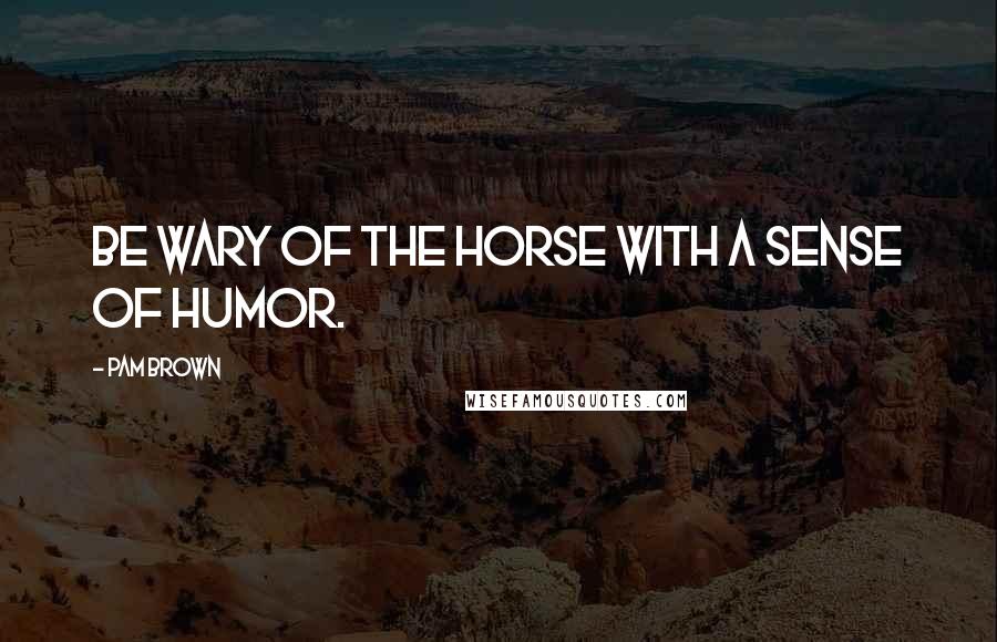 Pam Brown Quotes: Be wary of the horse with a sense of humor.