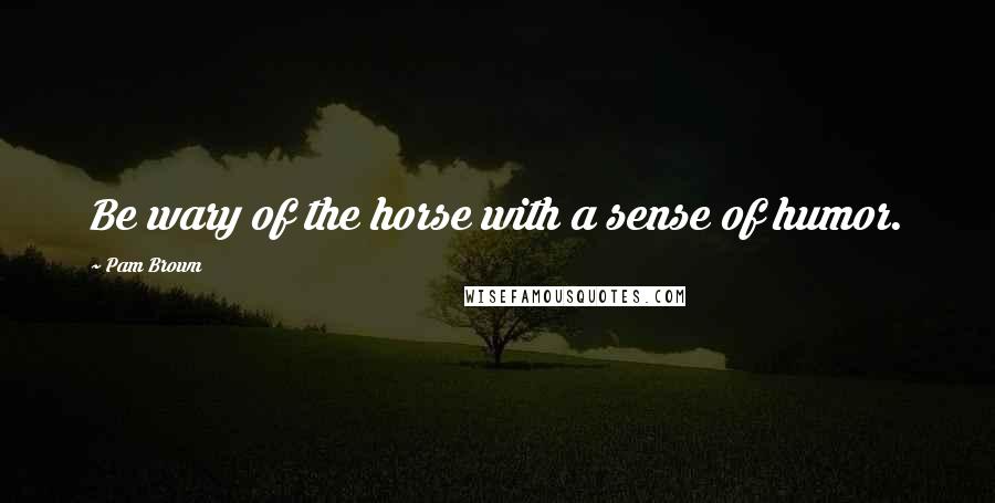 Pam Brown Quotes: Be wary of the horse with a sense of humor.