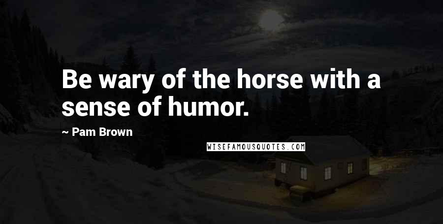 Pam Brown Quotes: Be wary of the horse with a sense of humor.