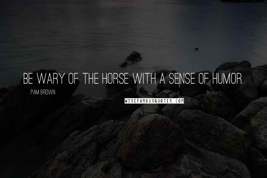 Pam Brown Quotes: Be wary of the horse with a sense of humor.