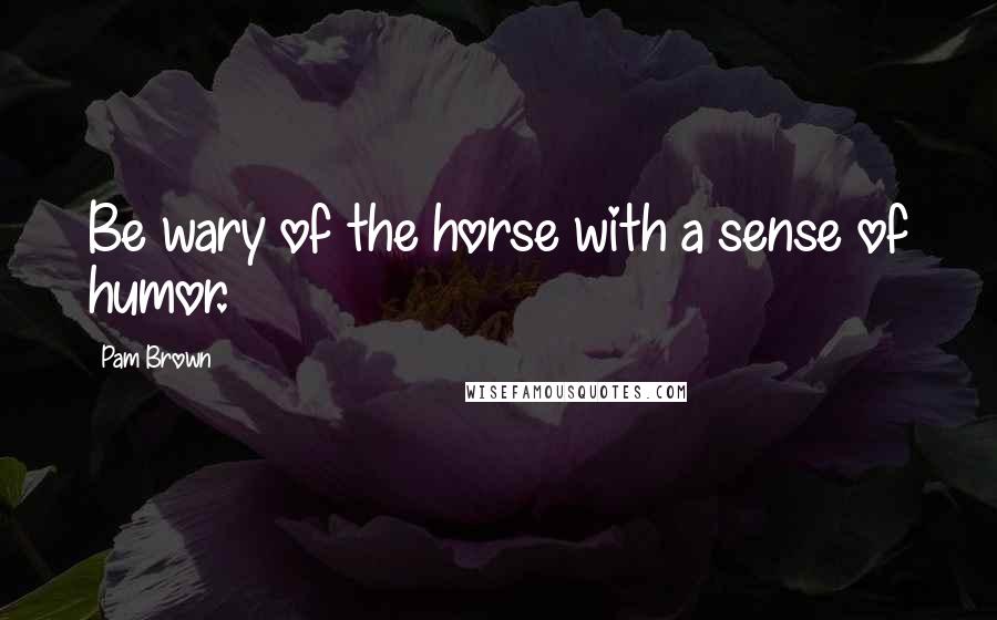 Pam Brown Quotes: Be wary of the horse with a sense of humor.