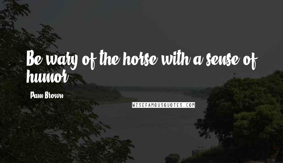 Pam Brown Quotes: Be wary of the horse with a sense of humor.
