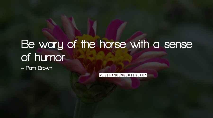 Pam Brown Quotes: Be wary of the horse with a sense of humor.