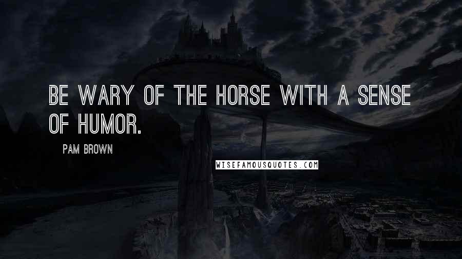 Pam Brown Quotes: Be wary of the horse with a sense of humor.