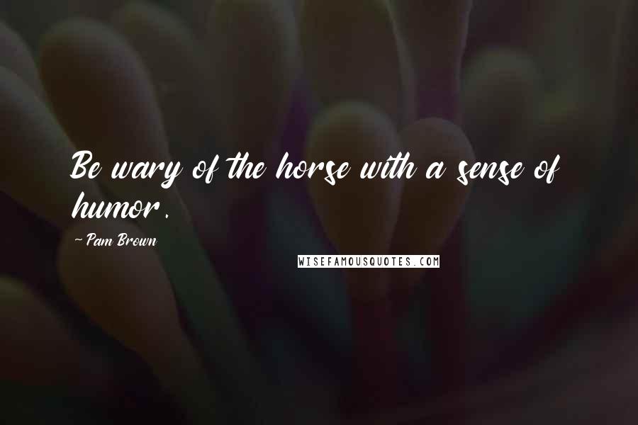 Pam Brown Quotes: Be wary of the horse with a sense of humor.