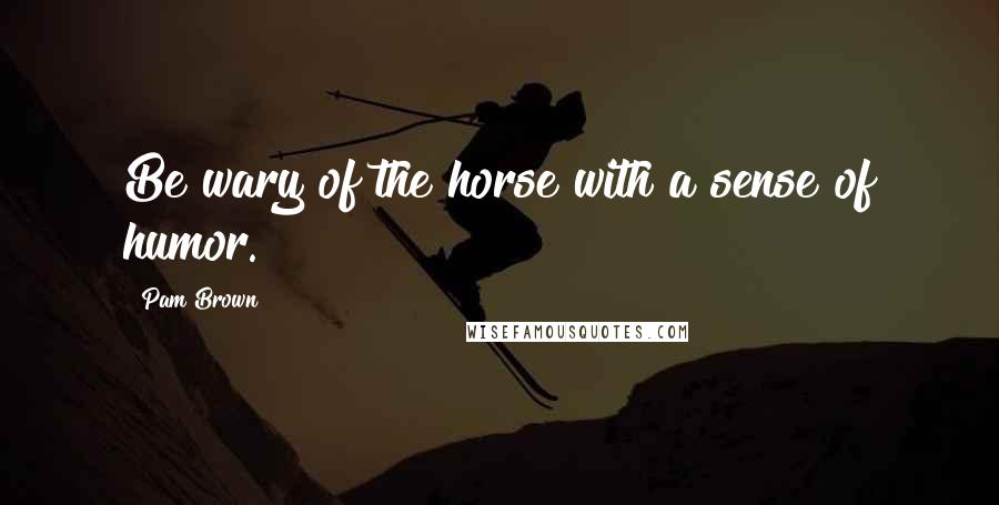 Pam Brown Quotes: Be wary of the horse with a sense of humor.