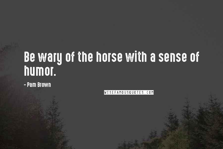 Pam Brown Quotes: Be wary of the horse with a sense of humor.