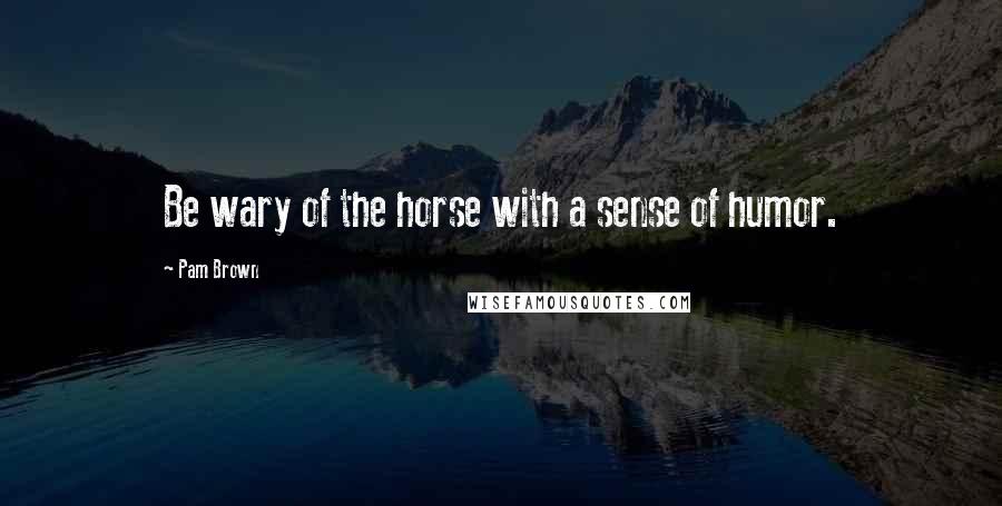 Pam Brown Quotes: Be wary of the horse with a sense of humor.