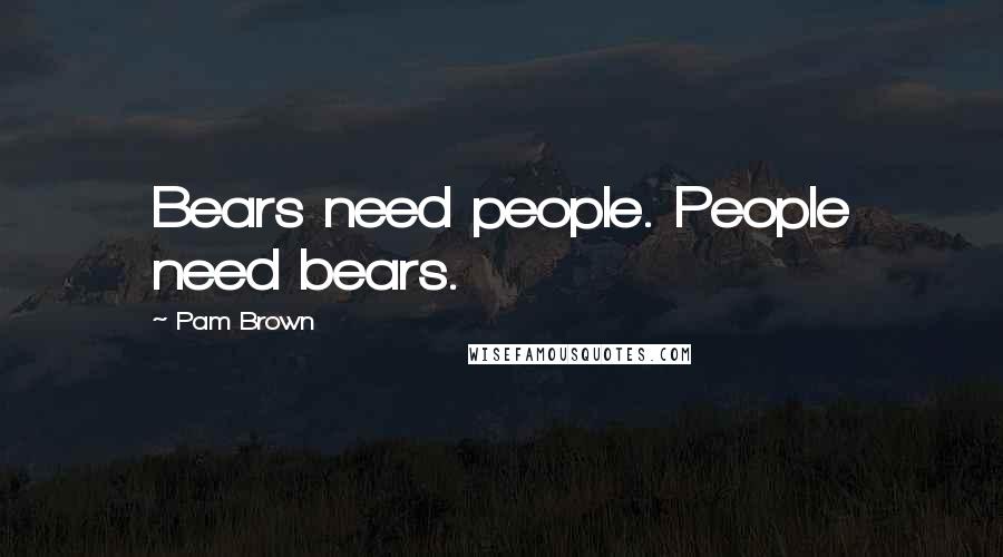 Pam Brown Quotes: Bears need people. People need bears.