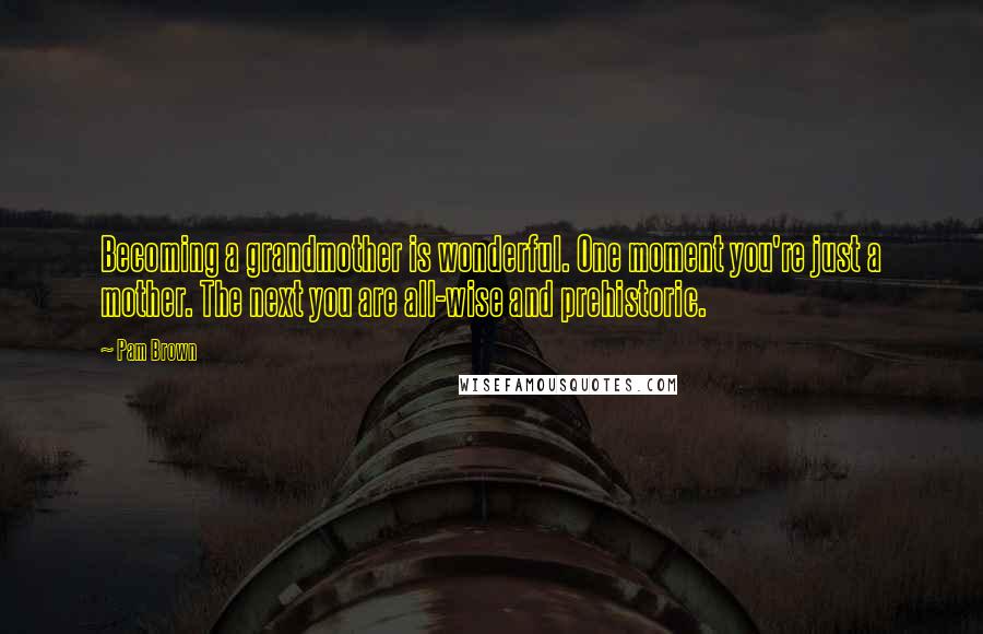 Pam Brown Quotes: Becoming a grandmother is wonderful. One moment you're just a mother. The next you are all-wise and prehistoric.