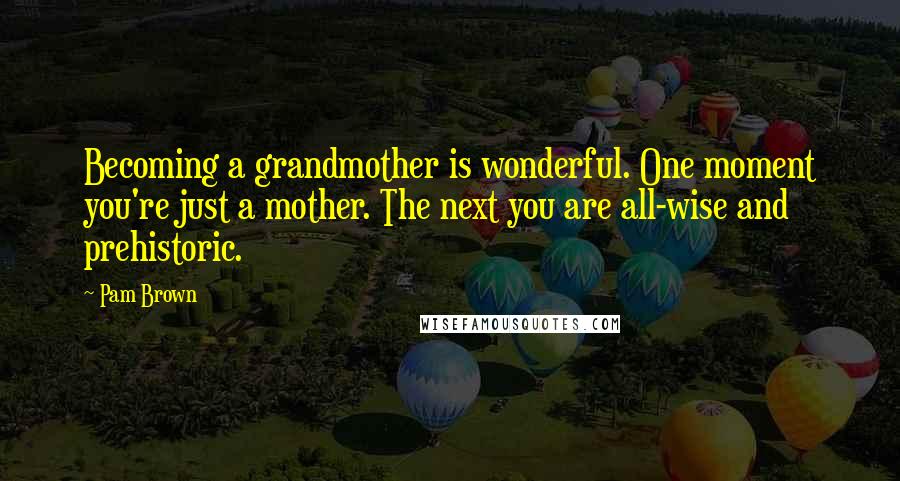 Pam Brown Quotes: Becoming a grandmother is wonderful. One moment you're just a mother. The next you are all-wise and prehistoric.