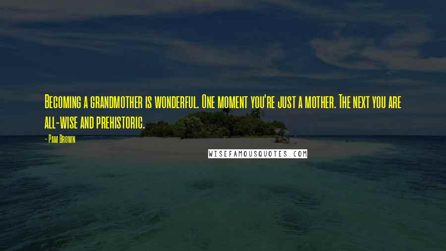 Pam Brown Quotes: Becoming a grandmother is wonderful. One moment you're just a mother. The next you are all-wise and prehistoric.