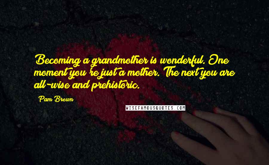 Pam Brown Quotes: Becoming a grandmother is wonderful. One moment you're just a mother. The next you are all-wise and prehistoric.