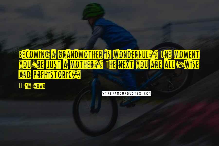 Pam Brown Quotes: Becoming a grandmother is wonderful. One moment you're just a mother. The next you are all-wise and prehistoric.