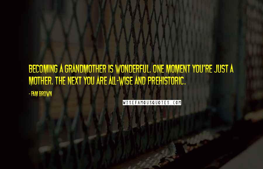 Pam Brown Quotes: Becoming a grandmother is wonderful. One moment you're just a mother. The next you are all-wise and prehistoric.