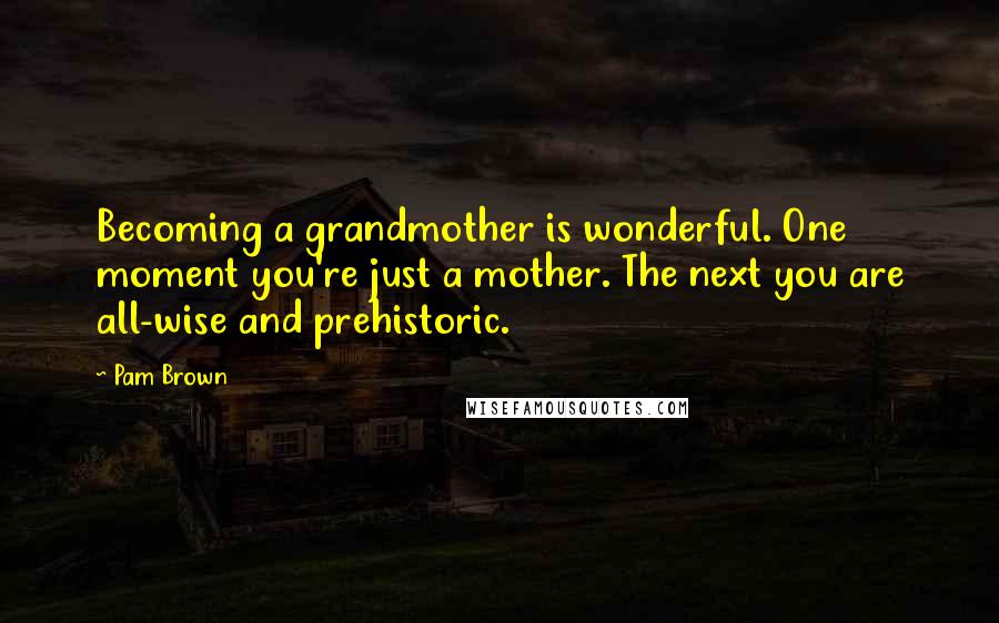 Pam Brown Quotes: Becoming a grandmother is wonderful. One moment you're just a mother. The next you are all-wise and prehistoric.