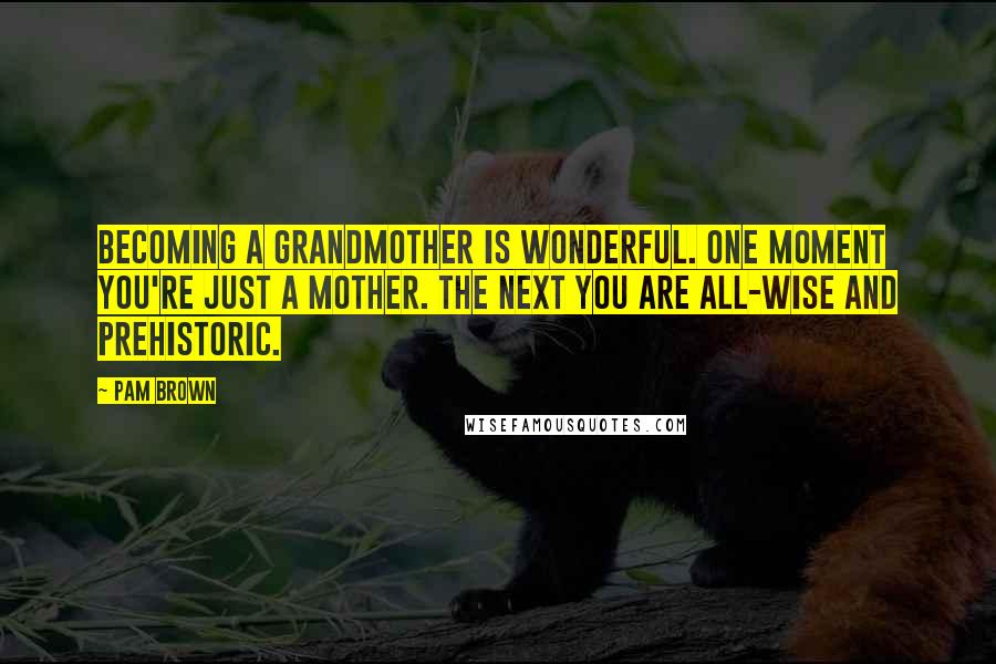 Pam Brown Quotes: Becoming a grandmother is wonderful. One moment you're just a mother. The next you are all-wise and prehistoric.