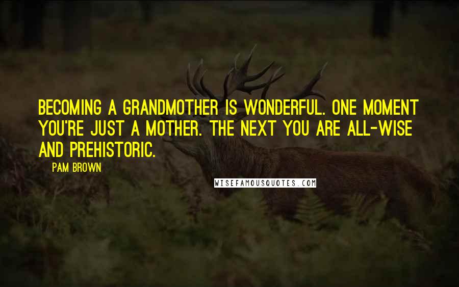 Pam Brown Quotes: Becoming a grandmother is wonderful. One moment you're just a mother. The next you are all-wise and prehistoric.