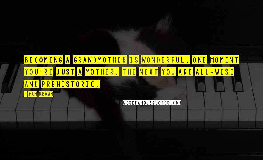 Pam Brown Quotes: Becoming a grandmother is wonderful. One moment you're just a mother. The next you are all-wise and prehistoric.