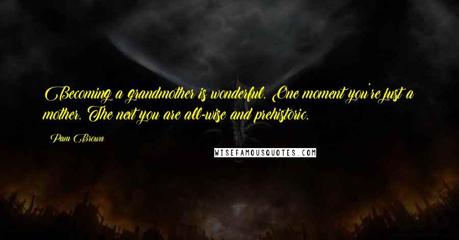 Pam Brown Quotes: Becoming a grandmother is wonderful. One moment you're just a mother. The next you are all-wise and prehistoric.