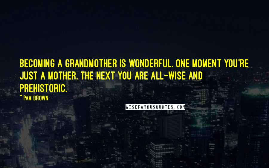 Pam Brown Quotes: Becoming a grandmother is wonderful. One moment you're just a mother. The next you are all-wise and prehistoric.