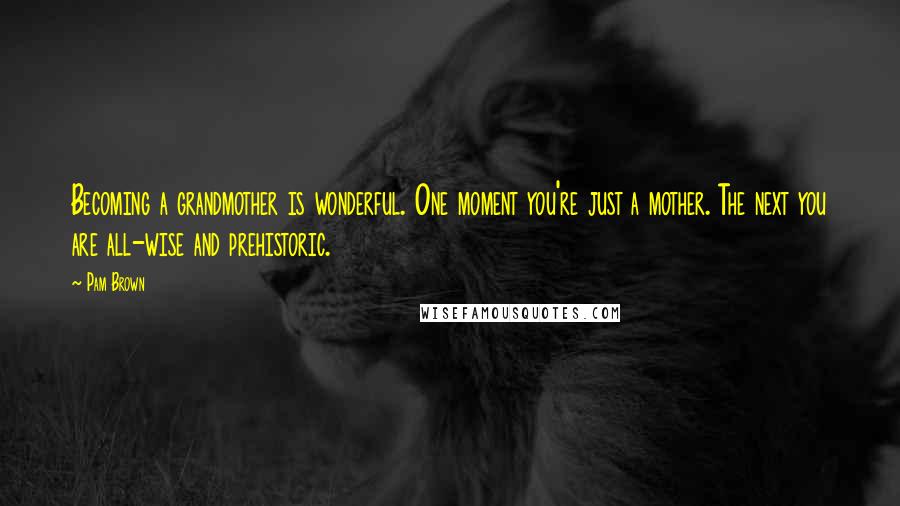 Pam Brown Quotes: Becoming a grandmother is wonderful. One moment you're just a mother. The next you are all-wise and prehistoric.