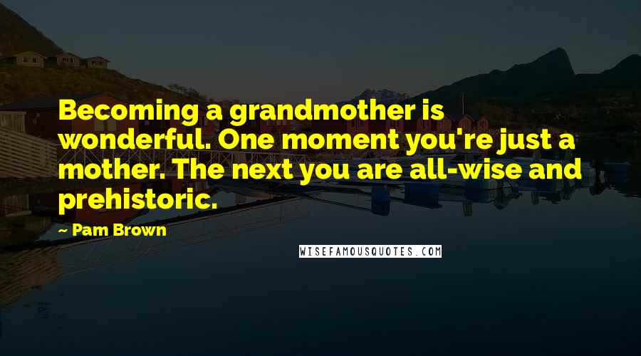 Pam Brown Quotes: Becoming a grandmother is wonderful. One moment you're just a mother. The next you are all-wise and prehistoric.
