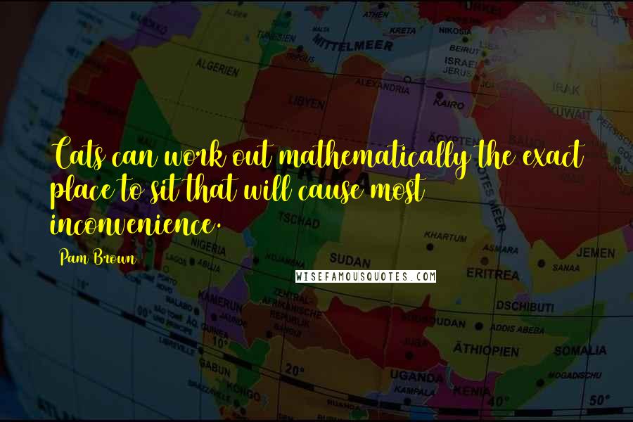 Pam Brown Quotes: Cats can work out mathematically the exact place to sit that will cause most inconvenience.